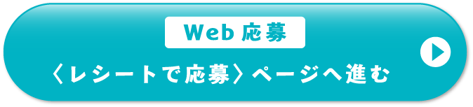 Web応募 ＜レシートで応募＞ページへ進む